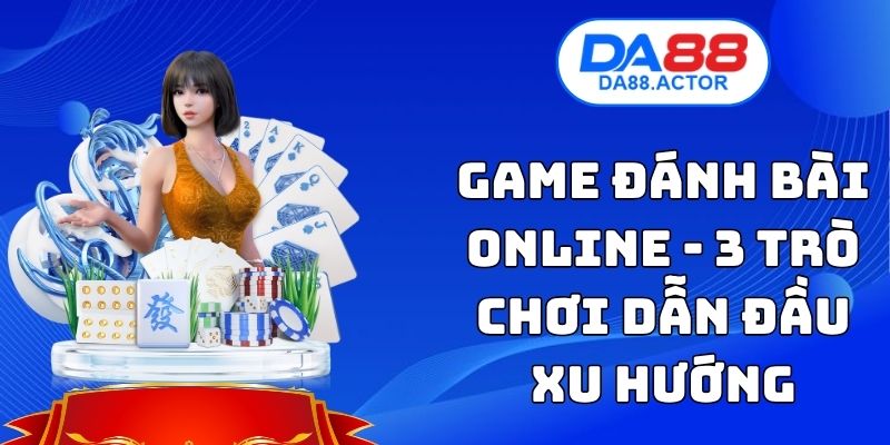 Game Đánh Bài Online - 3 Trò Chơi Dẫn Đầu Xu Hướng 1 Game Đánh Bài Online