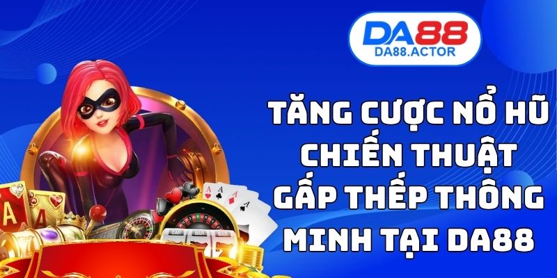 Tăng Cược Nổ Hũ - Chiến Thuật Gấp Thếp Thông Minh Tại DA88 1 Tăng Cược Nổ Hũ